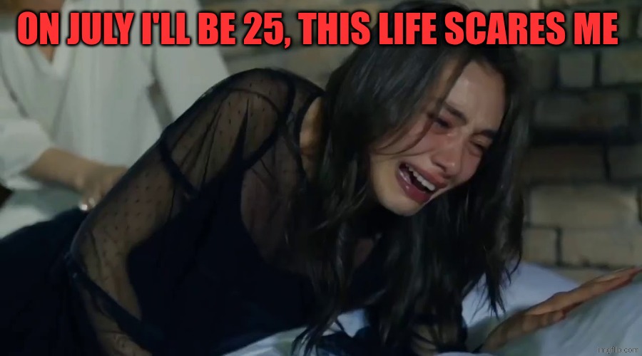 Time flies! | On July I'll be 25, this life scares me | image tagged in emotional girl crying | made w/ Imgflip meme maker