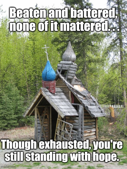 The Church of the Great Exhaustion | Beaten and battered,  none of it mattered. . . Though exhausted, you're still standing with hope. | image tagged in eklutna chapel,exhausted,faith,church,tired,hope | made w/ Imgflip meme maker