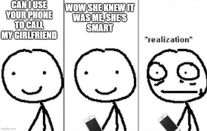 ru dumb | can i use
your phone
to call my girlfriend; wow she knew it
was me, she's
smart | image tagged in realization | made w/ Imgflip meme maker