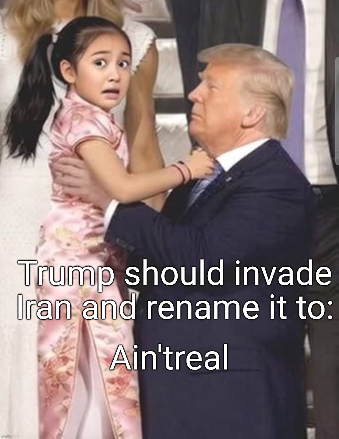 Is or Isnt | Trump should invade Iran and rename it to:; Ain'treal | image tagged in trump1 jpg,real | made w/ Imgflip meme maker