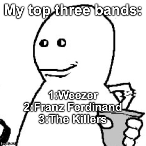 Soder | My top three bands:; 1:Weezer
2:Franz Ferdinand
3:The Killers | image tagged in soder | made w/ Imgflip meme maker