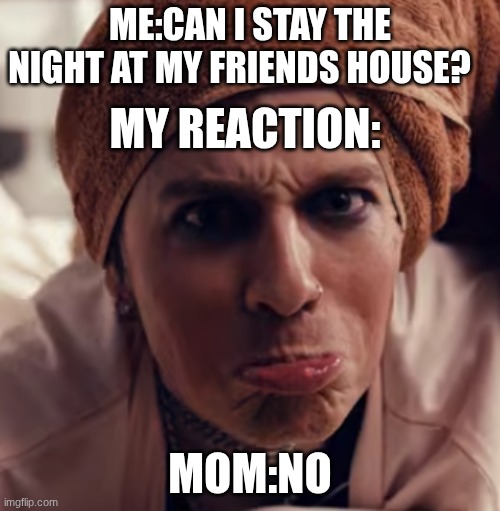 relatible | me:can i stay the night at my friends house? my reaction:; mom:no | image tagged in tx2 | made w/ Imgflip meme maker