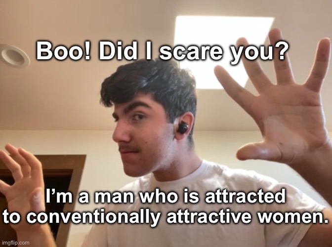 @Garfieldfan | Boo! Did I scare you? I’m a man who is attracted to conventionally attractive women. | made w/ Imgflip meme maker