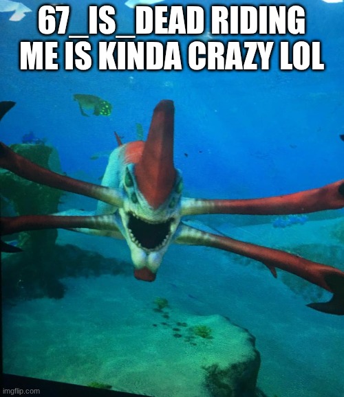 67_Is_dead riding me is kinda crazy lol | image tagged in subnatica reaper leviathan | made w/ Imgflip meme maker