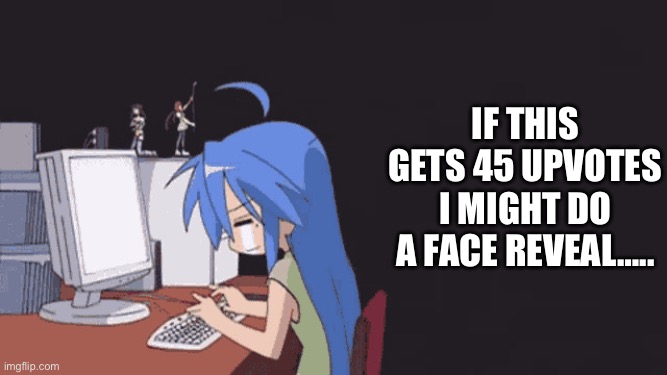 AHHHH!!!! | If this gets 45 upvotes I might do a face reveal….. | image tagged in konata | made w/ Imgflip meme maker