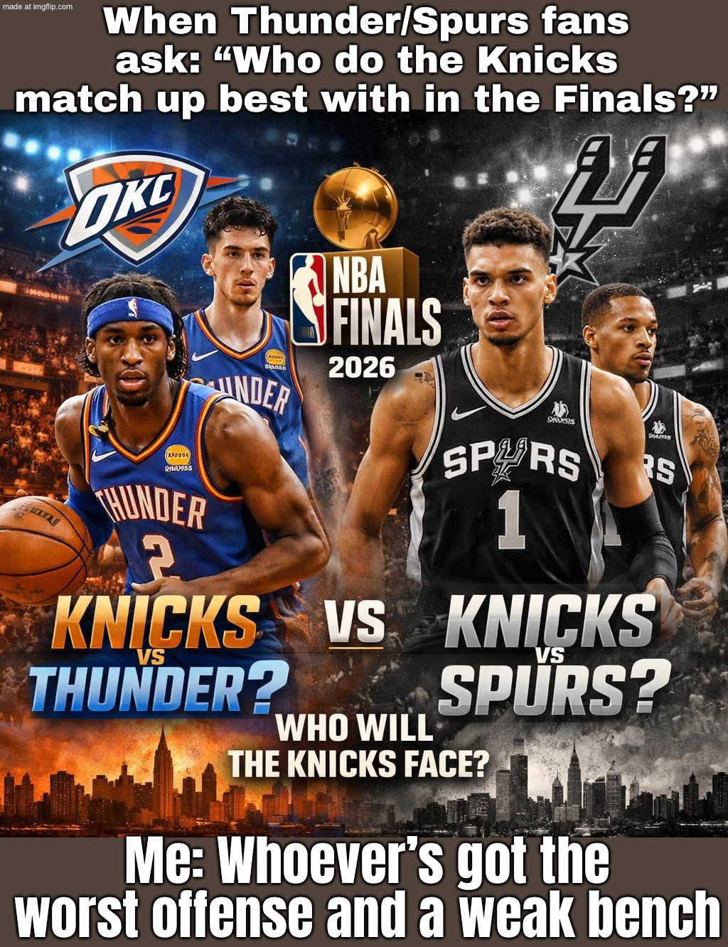 When Thunder/Spurs fans ask: “Who do the Knicks match up best with in the Finals?”; Me: Whoever’s willing to play them | When Thunder/Spurs fans ask: “Who do the Knicks match up best with in the Finals?”; Me: Whoever’s got the worst offense and a weak bench | image tagged in nba finals,remix,sports,basketball meme,nba memes,questions | made w/ Imgflip meme maker