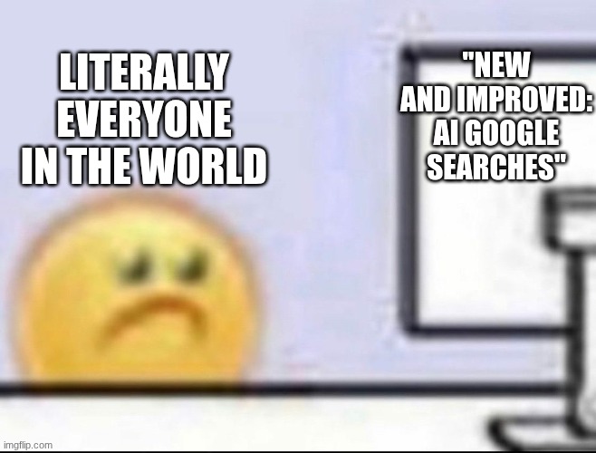 zad | Literally everyone in the world; "New and improved: AI Google searches" | image tagged in zad | made w/ Imgflip meme maker