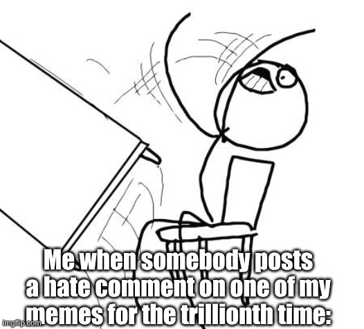 you know who you are | Me when somebody posts a hate comment on one of my memes for the trillionth time: | image tagged in memes,table flip guy,imgflip community,community,that's not very nice,bruh | made w/ Imgflip meme maker