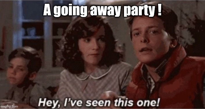 Hey I've seen this one | A going away party ! | image tagged in hey i've seen this one | made w/ Imgflip meme maker