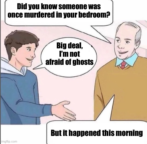 Where’s Mom? | Did you know someone was once murdered in your bedroom? Big deal, I’m not afraid of ghosts; But it happened this morning | image tagged in get out of my house,murder | made w/ Imgflip meme maker