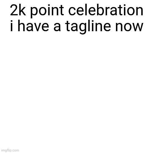 imgflip gets easier, then harder, then easier again. | 2k point celebration i have a tagline now | image tagged in memes,blank transparent square | made w/ Imgflip meme maker