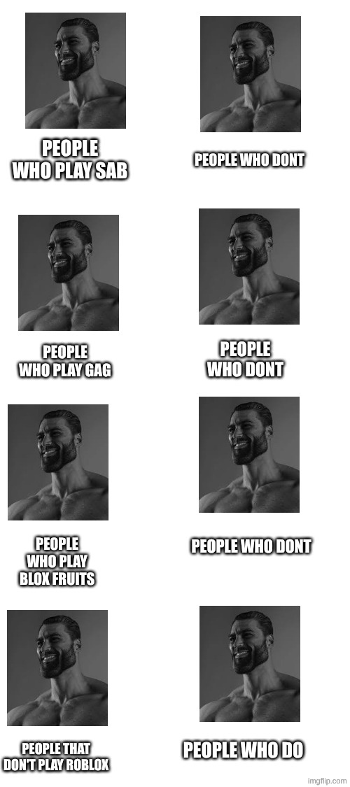 idc what you play as long as you don't post stupid hate memes about it | people who play sab; people who dont; people who dont; people who play gag; people who play blox fruits; people who dont; people who do; people that don't play roblox | image tagged in true,realatable,roblox,chad,we are all chads | made w/ Imgflip meme maker