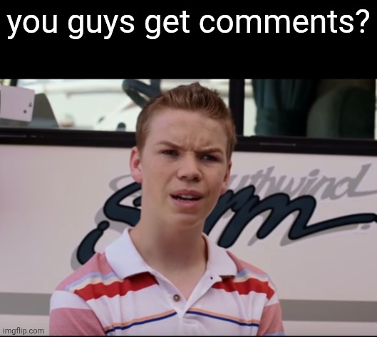You Guys are Getting Paid | you guys get comments? | image tagged in you guys are getting paid | made w/ Imgflip meme maker