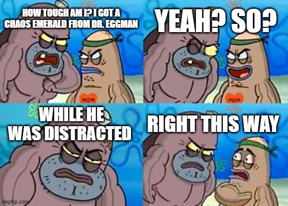 Bravery To Get a Chaos Emerald | Yeah? So? How Tough Am I? I Got a Chaos Emerald from Dr. Eggman; While He Was Distracted; Right This Way | image tagged in memes,how tough are you | made w/ Imgflip meme maker