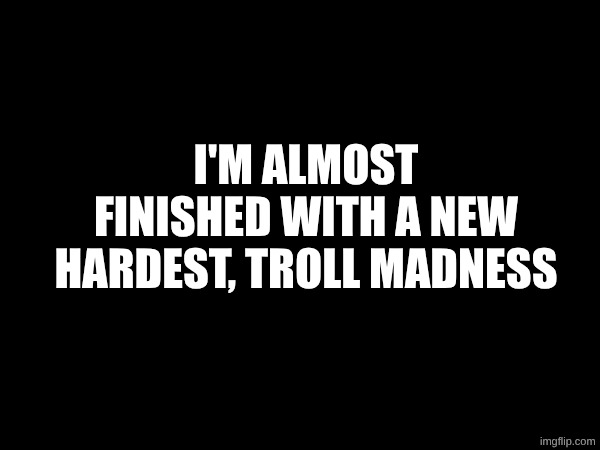 yay | I'm almost finished with a new hardest, troll madness | image tagged in gd,gdash,geodash,geometry dash | made w/ Imgflip meme maker