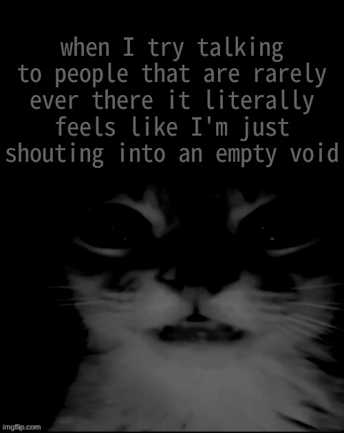 and its not just any people too, its people I care about, people who care about me.. | when I try talking to people that are rarely ever there it literally feels like I'm just shouting into an empty void | image tagged in orange cat uncanny stare | made w/ Imgflip meme maker