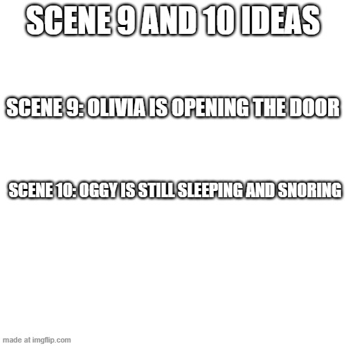 Scene 9 and 10 ideas (Galymphfan if your reading this plz do!) | Scene 9 and 10 ideas; Scene 9: Olivia is opening the door; Scene 10: Oggy is still sleeping and snoring | image tagged in memes,blank transparent square | made w/ Imgflip meme maker