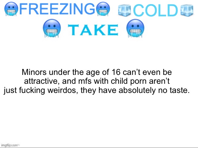 FREEZING COLD TAKE | Minors under the age of 16 can’t even be attractive, and mfs with child porn aren’t just fucking weirdos, they have absolutely no taste. | image tagged in freezing cold take | made w/ Imgflip meme maker