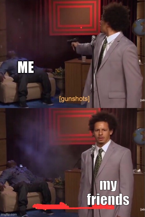 How could ___ do this | ME my friends | image tagged in how could ___ do this | made w/ Imgflip meme maker