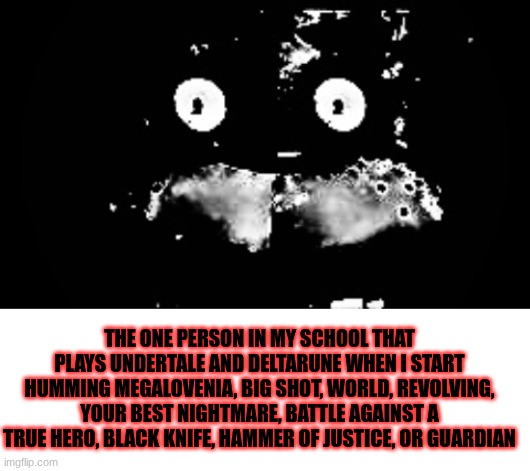 IDK why I write such long memes | The one person in my school that plays Undertale and deltarune when I start humming Megalovenia, Big Shot, World, Revolving, Your best nightmare, battle against a true hero, black knife, hammer of justice, or guardian | image tagged in freddy traumatized,blank white template | made w/ Imgflip meme maker