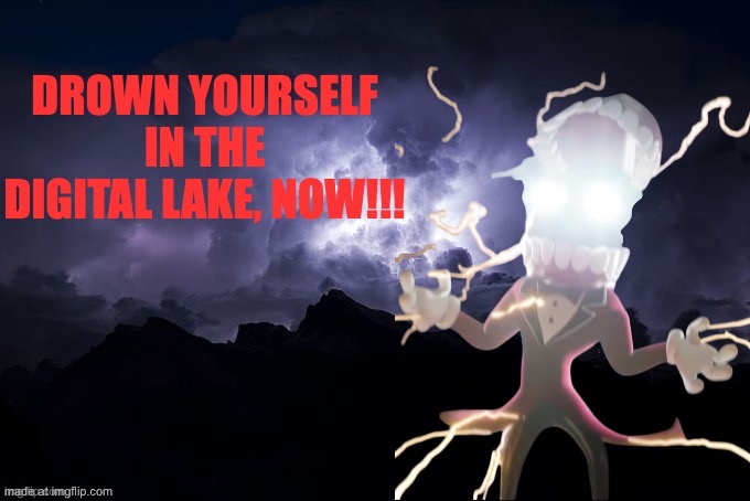 drown yourself in the digital lake now | image tagged in drown yourself in the digital lake now | made w/ Imgflip meme maker