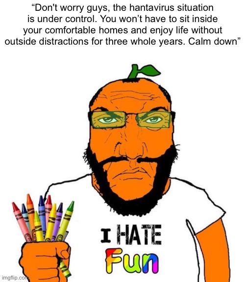 A guy can dream | “Don't worry guys, the hantavirus situation is under control. You won’t have to sit inside your comfortable homes and enjoy life without outside distractions for three whole years. Calm down” | made w/ Imgflip meme maker