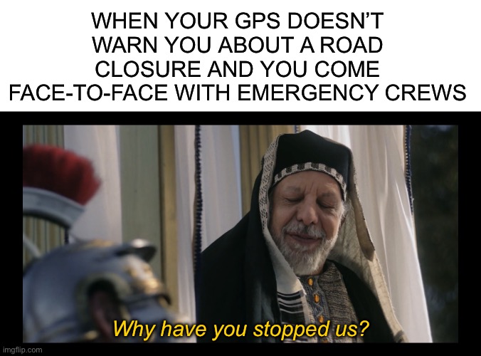 When your gps doesn’t warn you about a road closure and you come face-to-face with emergency crews; Why have you stopped us? | image tagged in blank white template,the chosen | made w/ Imgflip meme maker