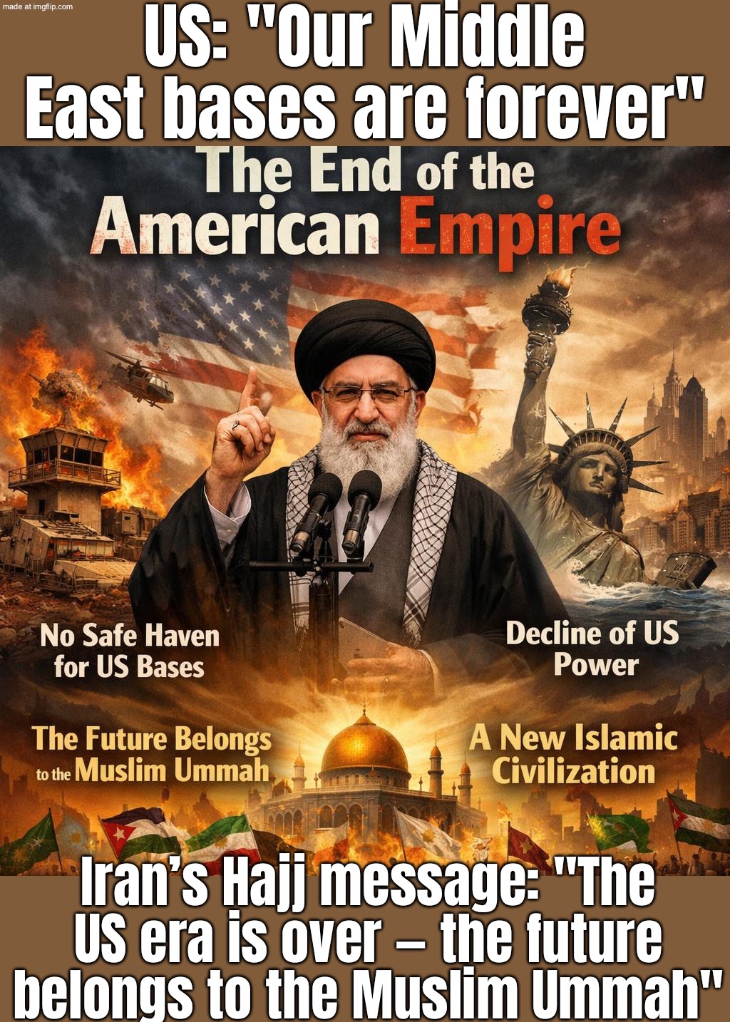 When the “end of the American empire” drops…; …and the leader’s Hajj message invites Muslims like it’s the new world order. | US: "Our Middle East bases are forever"; Iran’s Hajj message: "The US era is over — the future belongs to the Muslim Ummah" | image tagged in the end of the american empire,empire,radical islam,world war 3,donald trump,iran | made w/ Imgflip meme maker