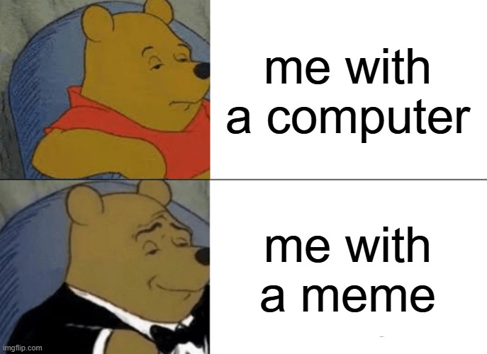 I found a computer and meme | me with a computer; me with a meme | image tagged in memes,tuxedo winnie the pooh,funny | made w/ Imgflip meme maker