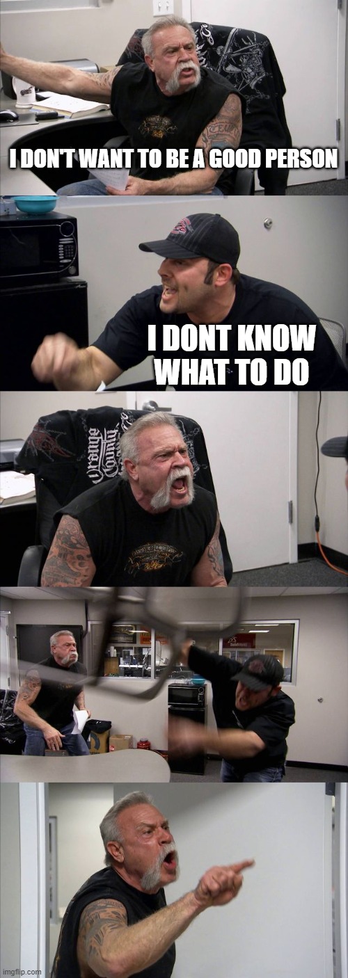 I'd be a good person | i don't want to be a good person; i dont know what to do | image tagged in memes,american chopper argument,funny | made w/ Imgflip meme maker