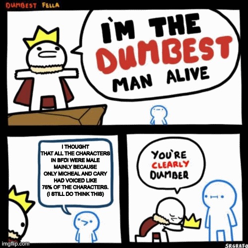 The blue guy was me when I first joined the OSC. | I thought that all the characters in BFDI were male mainly because only Micheal and Cary had voiced like 75% of the characters. (I still do think this) | image tagged in i'm the dumbest man alive | made w/ Imgflip meme maker