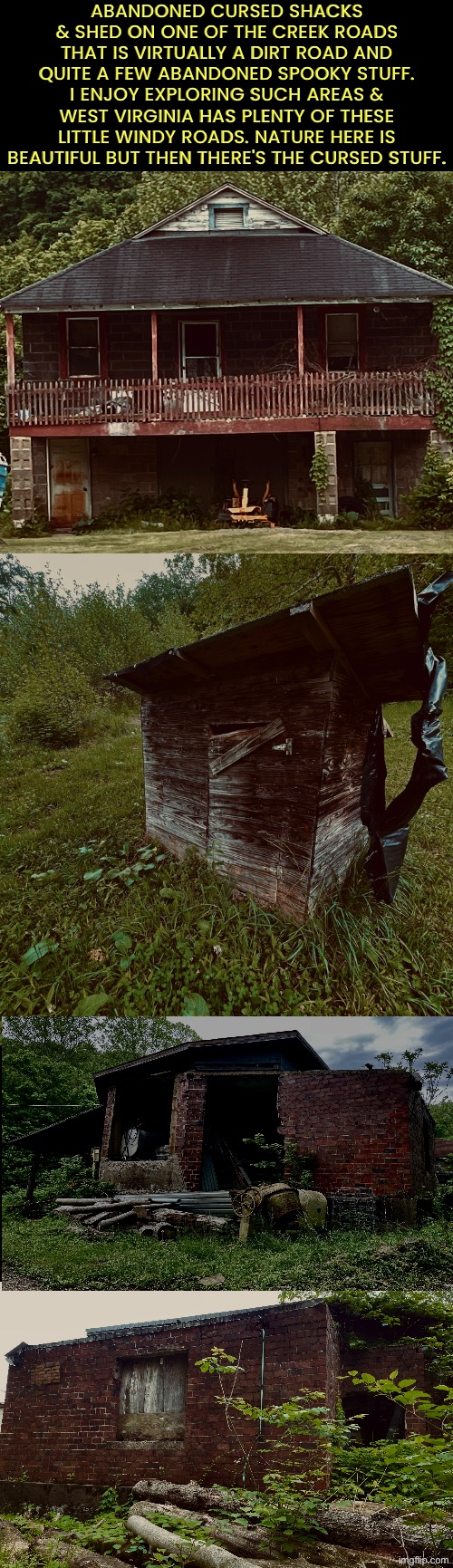 My town is cursed image central! Doesn't hurt that it's haunted as well | Abandoned cursed shacks & shed on one of the creek roads that is virtually a dirt road and quite a few abandoned spooky stuff. I enjoy exploring such areas & West Virginia has plenty of these little windy roads. Nature here is beautiful but then there's the cursed stuff. | image tagged in cursed images,haunted,town,abandoned,photography,creepy | made w/ Imgflip meme maker