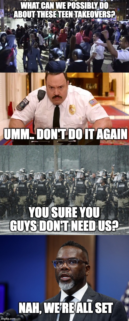 What can we possibly do about these teen takeovers? umm.. don't do it again; You sure you guys don't need us? Nah, we’re all set | image tagged in 16376694_051025-wls-teen-takeovers-warning-6avo-vid jpg,mall cop,riot police rain storm | made w/ Imgflip meme maker