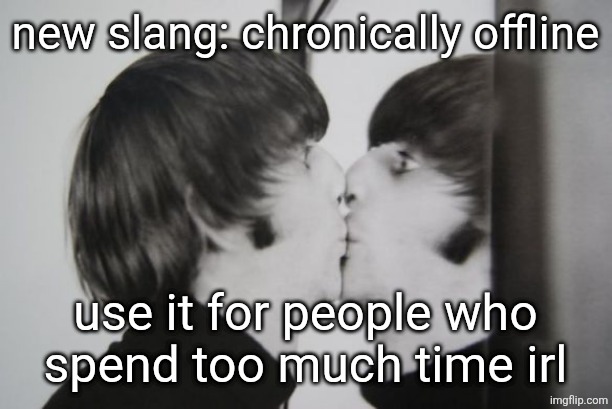 Ringo Starr kissing mirror | new slang: chronically offline; use it for people who
spend too much time irl | image tagged in ringo starr kissing mirror | made w/ Imgflip meme maker