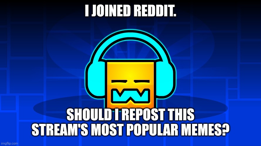 GD Music | I joined Reddit. Should I repost this stream's most popular memes? | image tagged in gd music | made w/ Imgflip meme maker