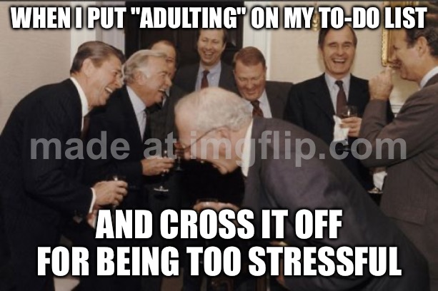 WHEN I PUT "ADULTING" ON MY TO-DO LIST; AND CROSS IT OFF FOR BEING TOO STRESSFUL | WHEN I PUT "ADULTING" ON MY TO-DO LIST; AND CROSS IT OFF FOR BEING TOO STRESSFUL | image tagged in memes,laughing men in suits,stressed out,existentialism,existence,adulting | made w/ Imgflip meme maker