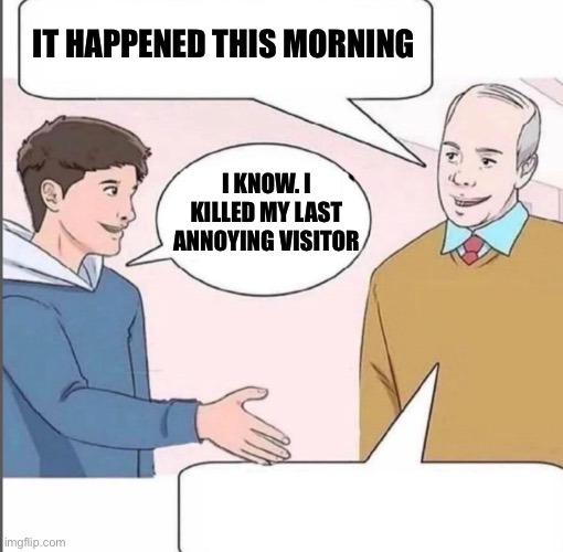 GET OUT OF MY HOUSE | It happened this morning I know. I killed my last annoying visitor | image tagged in get out of my house | made w/ Imgflip meme maker