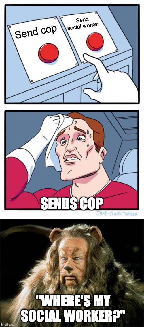 "911: There's a Lion After Me!" | Send social worker; Send cop; Sends cop; "WHERE'S MY SOCIAL WORKER?" | image tagged in memes,two buttons,cowardly lion | made w/ Imgflip meme maker