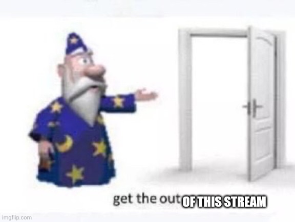 Get the out | Of this stream | image tagged in get the out | made w/ Imgflip meme maker