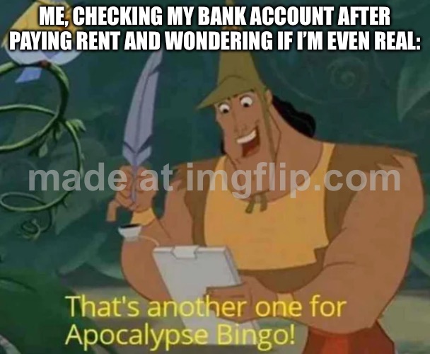 ME, CHECKING MY BANK ACCOUNT AFTER PAYING RENT AND WONDERING IF I’M EVEN REAL: | ME, CHECKING MY BANK ACCOUNT AFTER PAYING RENT AND WONDERING IF I’M EVEN REAL: | image tagged in that's another one for apocalypse bingo,existentialism,rent,bank account,inflation,apocalypse | made w/ Imgflip meme maker