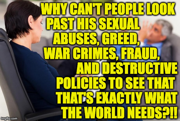 psychiatrist | why can't people look 
past his sexual               
abuses, greed,               
war crimes, fraud,       
and destructive
policies to se | image tagged in psychiatrist | made w/ Imgflip meme maker