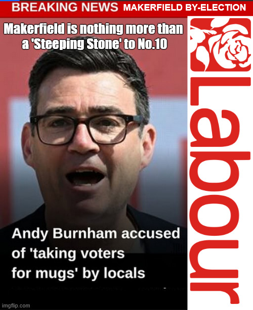 Andy Burnham Makerfield By-Election Scam #LabourChaos #LabourShambles #GetLabourOut #VoteReform | Makerfield By-Election; Makerfield is nothing more than 
a 'Steeping Stone' to No.10; #LabourChaos #LabourShambles #GetLabourOut #VoteReform; Scrap Brexit Rejoin the EU; #LabourChaos #LabourShambles; #LabourShambles #LabourChaos; #GetStarmerOut #GetLabourOut; #LabourChaos #LabourShambles; Tommy Robinson Unite the Kingdom march 16th May 2026; Burnham - Cap't U-Turn Mk2 ??? Andy Burnham? Pledges Made; Pledges Broken; Can't trust Starmer !!! Remember ! Whatever the Problem - Labour are Never the Answer !!! illegal immigrants . . . WILL DESTROY THE UK FROM WITHIN !!! Illegal Migrant Arrivals Set To Top 200,000 under Labour; TRUMP TELLS STARMER; #Immigration #Starmerout #Labour #KeirStarmer #labourisdead #nevervotelabour #Antisemitism #Savile #Paedo #Worboys #GroomingGangs #Paedophile #IllegalImmigration #Immigrants #Invasion #StarmerResign #strikes Starmerout Labour Starmer Mandelson Rayner KeirStarmer labourisdead Illegal Immigration Immigrants Invasion StarmerResign Island of strangers Slit Throat Ricky Jones Lucy Connolly Two-Tier Justice Ricky Jones; Cap't U-Turn; Pledges Made; Pledges Broken; Just can't trust a single word that comes out of his mouth !!! #LabourChaos #LabourShambles; Makerfield By-Election | image tagged in makerfield scam,labour,starmer,reform,robert kenyon | made w/ Imgflip meme maker