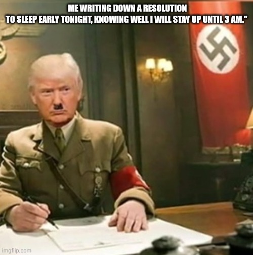 Trump nazi  | Me writing down a resolution to sleep early tonight, knowing well I will stay up until 3 AM."
​ | image tagged in trump nazi | made w/ Imgflip meme maker