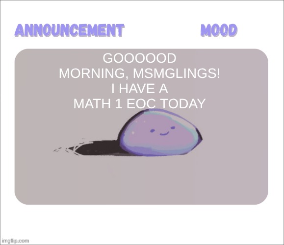 wish me good luck! :D | Goooood morning, MSMGlings! I have a Math 1 EOC today | image tagged in petrock's temp | made w/ Imgflip meme maker