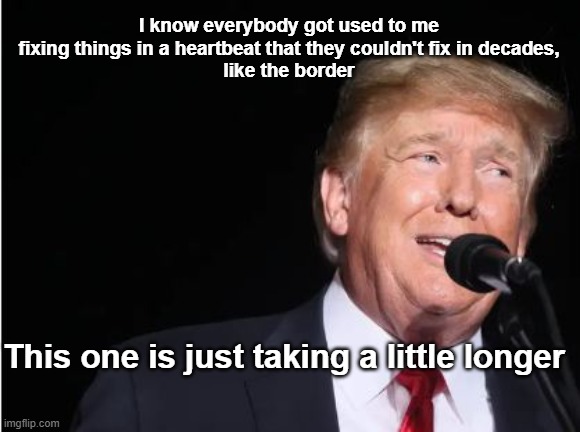 I know everybody got used to me fixing things in a heartbeat that they couldn't fix in decades,
 like the border This one is just taking a l | made w/ Imgflip meme maker