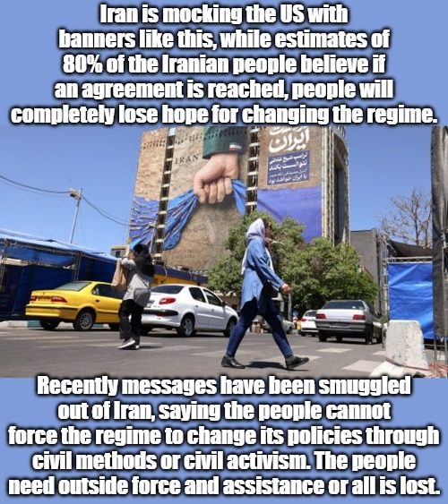 The Art of the Deal is not to compromise with 100% Evil.  Finish the Job Mr. President. | Iran is mocking the US with banners like this, while estimates of 80% of the Iranian people believe if an agreement is reached, people will completely lose hope for changing the regime. Recently messages have been smuggled out of Iran, saying the people cannot force the regime to change its policies through civil methods or civil activism. The people need outside force and assistance or all is lost. | image tagged in iran jpeg | made w/ Imgflip meme maker