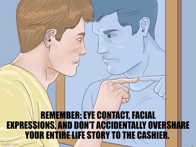 Neurodivergent people preparing to go to the grocery store | Remember: eye contact, facial expressions, and don’t accidentally overshare your entire life story to the cashier. | image tagged in guy pointing at himself in the mirror | made w/ Imgflip meme maker