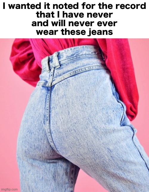 Denim Trends…ugh. | I wanted it noted for the record
that I have never
and will never ever
wear these jeans | image tagged in funny memes,jeans,80s,gen x | made w/ Imgflip meme maker