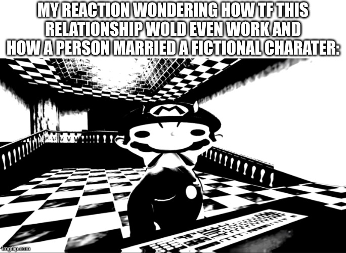 Very angry mario | My reaction wondering how tf this relationship wold even work and how a person MARRIED a fictional charater: | image tagged in very angry mario | made w/ Imgflip meme maker