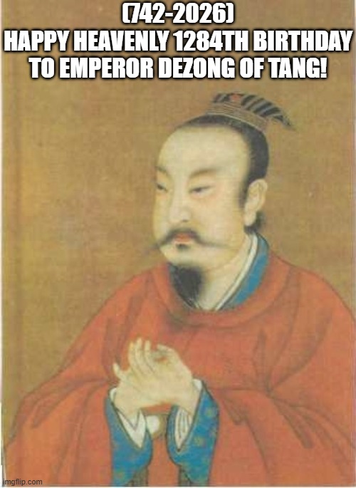 Emperor Dezong of Tang's Heavenly 1284th Birthday! | (742-2026)
Happy Heavenly 1284th Birthday
To Emperor Dezong of Tang! | image tagged in funny memes,thanksgiving,trade offer,i bet he's thinking about other women | made w/ Imgflip meme maker